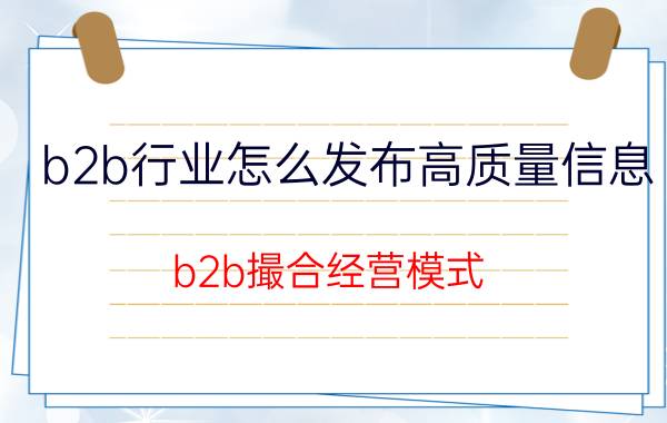 b2b行业怎么发布高质量信息 b2b撮合经营模式？